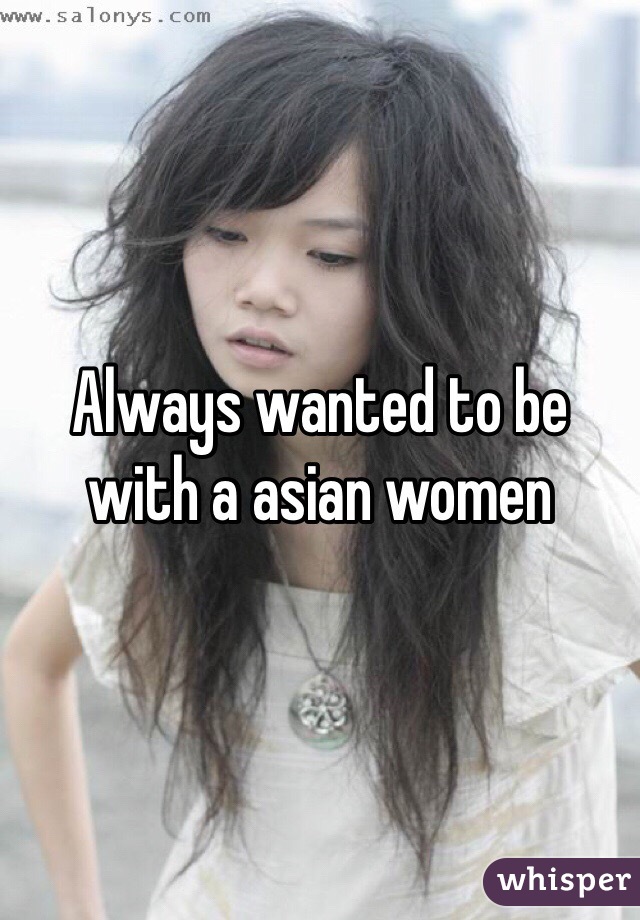 Always wanted to be with a asian women 
