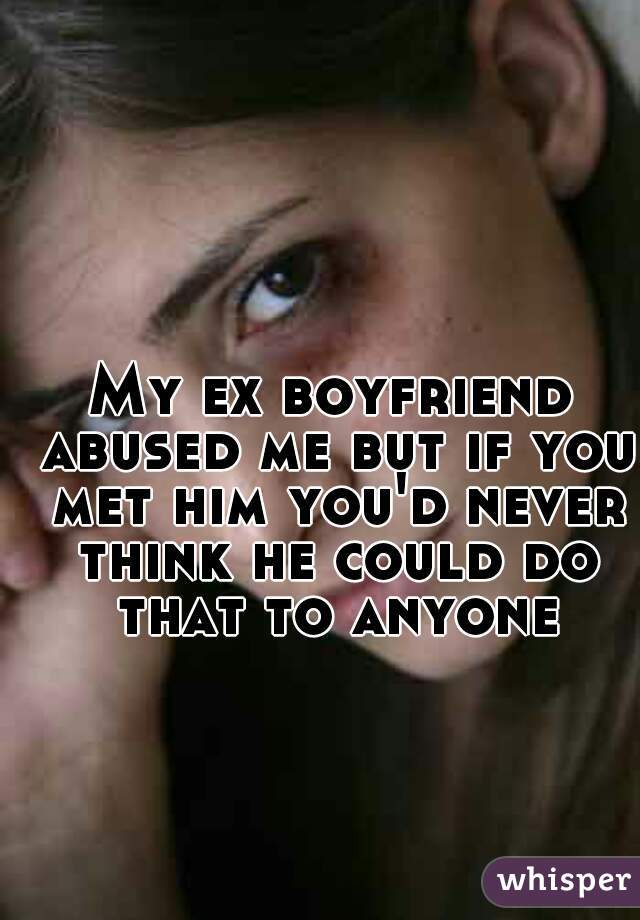 My ex boyfriend abused me but if you met him you'd never think he could do that to anyone