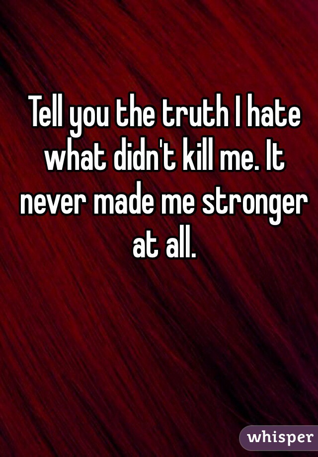 Tell you the truth I hate
what didn't kill me. It never made me stronger at all.