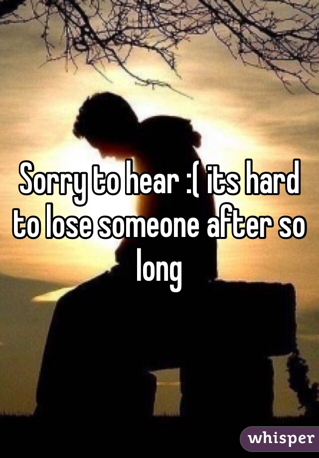 Sorry to hear :( its hard to lose someone after so long