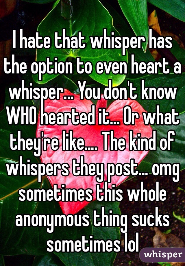 I hate that whisper has the option to even heart a whisper... You don't know WHO hearted it... Or what they're like.... The kind of whispers they post... omg sometimes this whole anonymous thing sucks sometimes lol