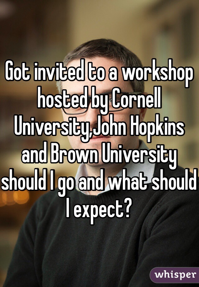 Got invited to a workshop hosted by Cornell University,John Hopkins and Brown University should I go and what should I expect? 