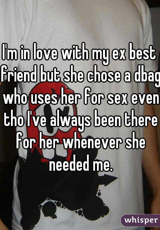 I'm in love with my ex best friend but she chose a dbag who uses her for sex even tho I've always been there for her whenever she needed me.