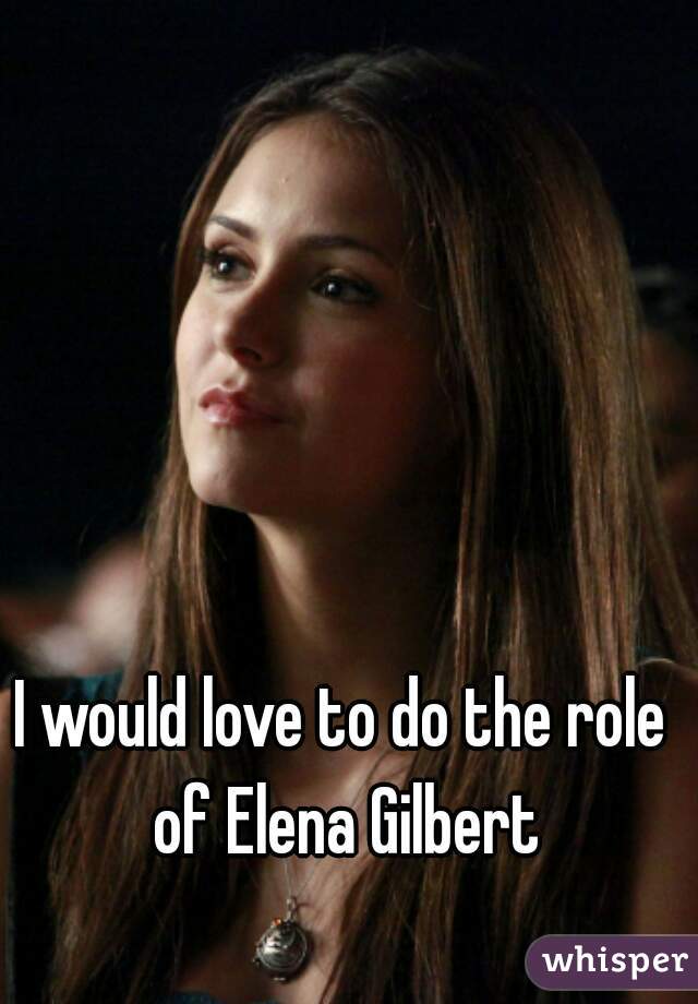 I would love to do the role of Elena Gilbert