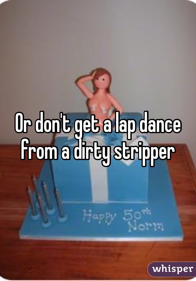 Or don't get a lap dance from a dirty stripper