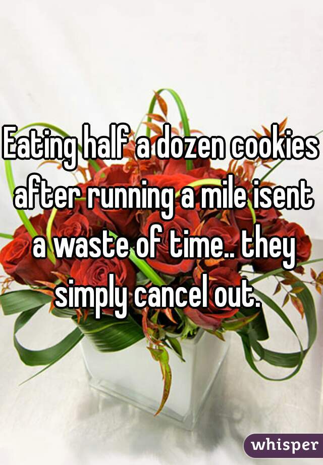 Eating half a dozen cookies after running a mile isent a waste of time.. they simply cancel out.  