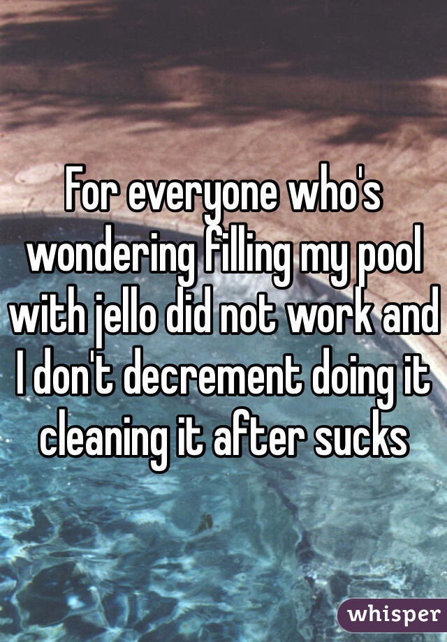 For everyone who's wondering filling my pool with jello did not work and I don't decrement doing it cleaning it after sucks