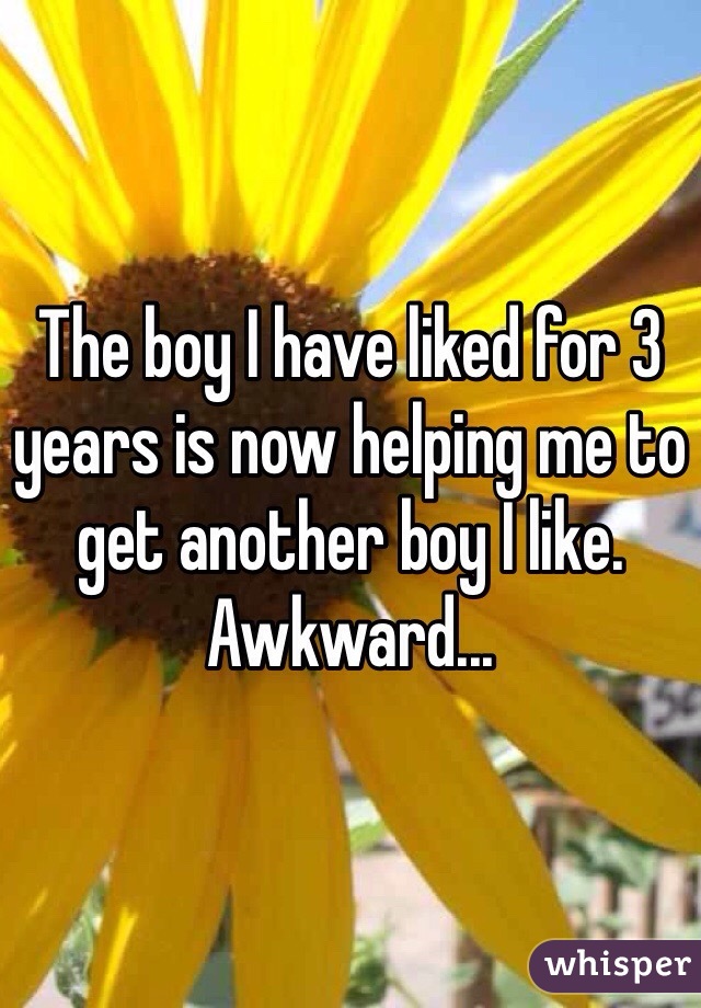 The boy I have liked for 3 years is now helping me to get another boy I like. Awkward... 
