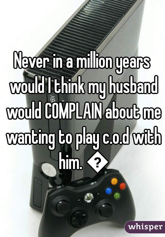 Never in a million years would I think my husband would COMPLAIN about me wanting to play c.o.d with him. 😐