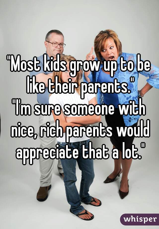 "Most kids grow up to be like their parents."

"I'm sure someone with nice, rich parents would appreciate that a lot."