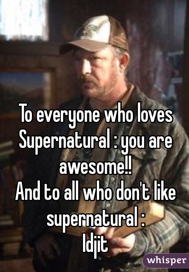 To everyone who loves Supernatural : you are awesome!!
And to all who don't like supernatural :
Idjit 