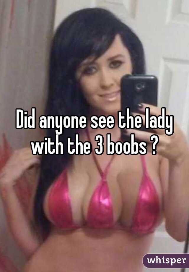 Did anyone see the lady with the 3 boobs ?