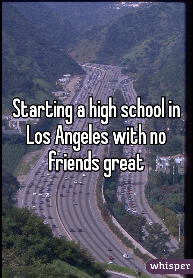 Starting a high school in Los Angeles with no friends great