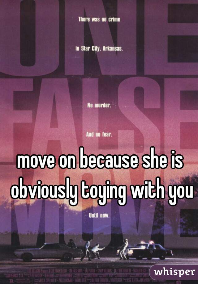 move on because she is obviously toying with you