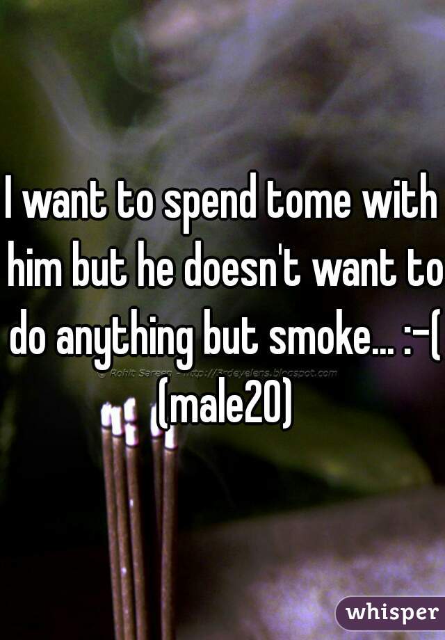 I want to spend tome with him but he doesn't want to do anything but smoke... :-( (male20)