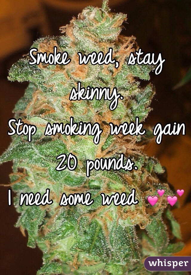 Smoke weed, stay skinny.
Stop smoking week gain 20 pounds. 
I need some weed 💕💕