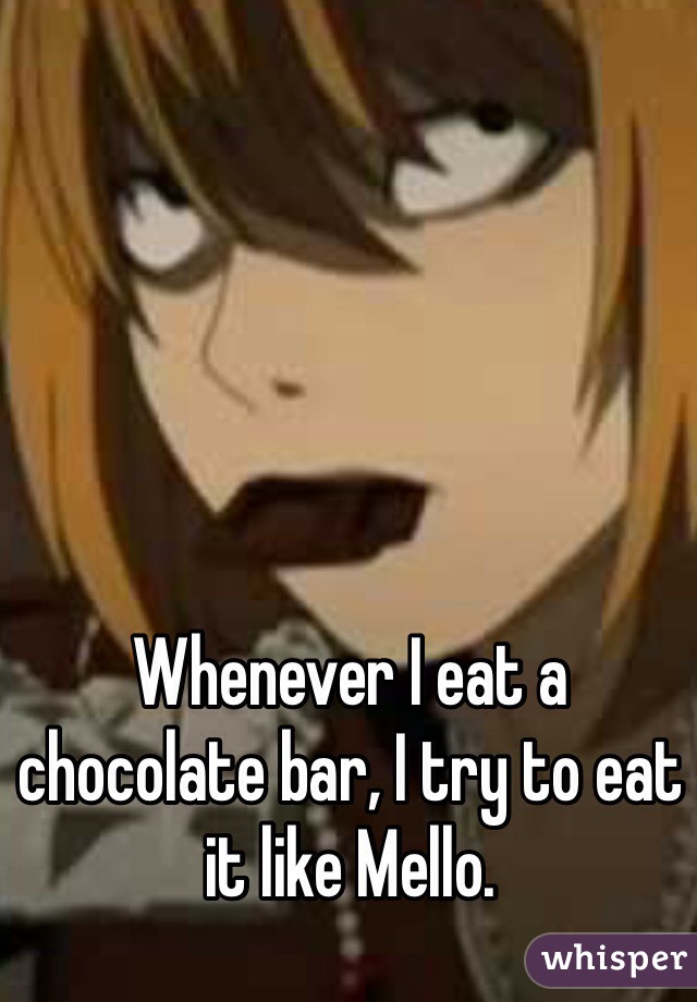 Whenever I eat a chocolate bar, I try to eat it like Mello.