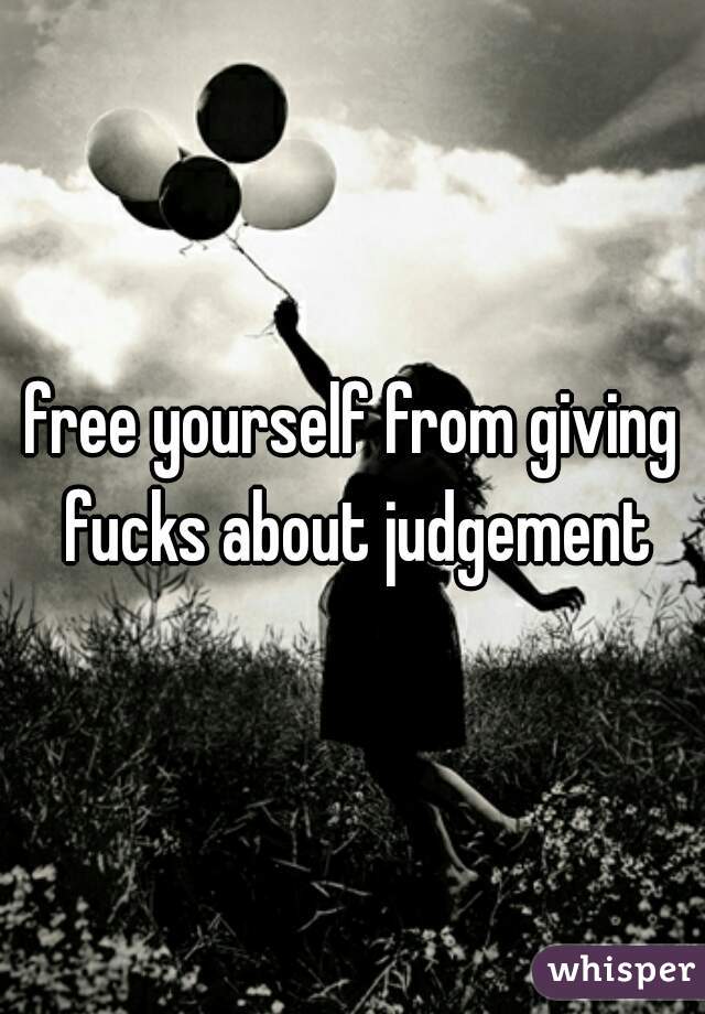 free yourself from giving fucks about judgement