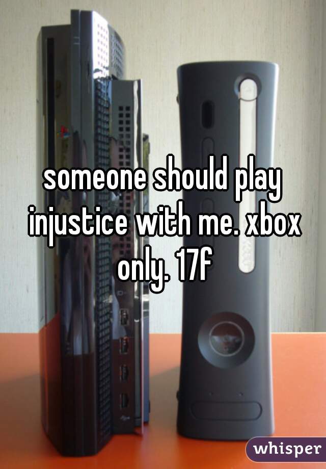 someone should play injustice with me. xbox only. 17f