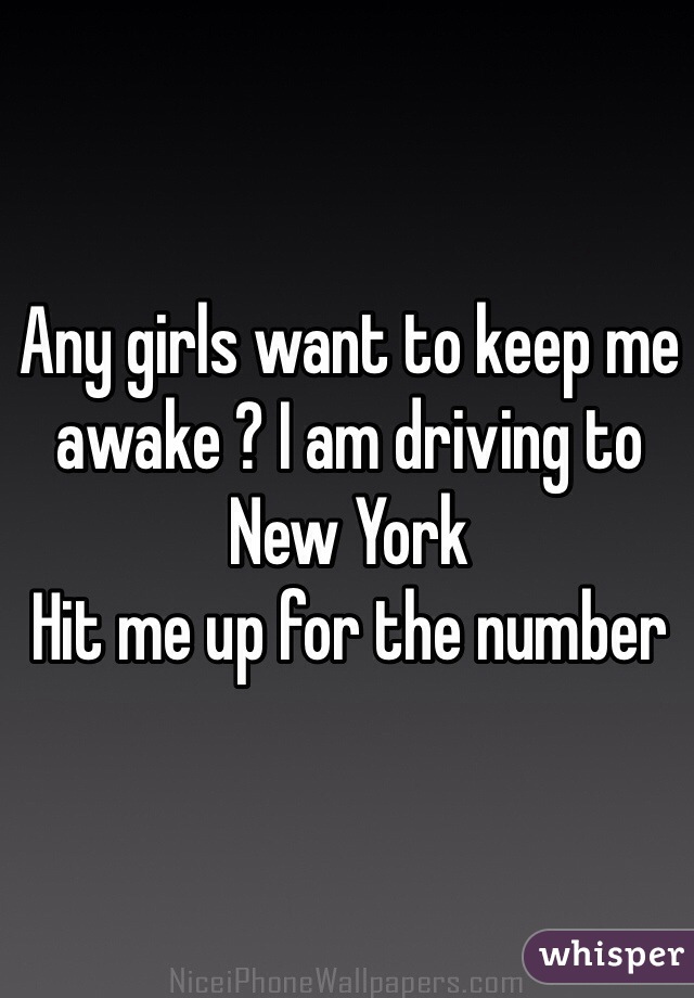 Any girls want to keep me awake ? I am driving to New York 
Hit me up for the number 