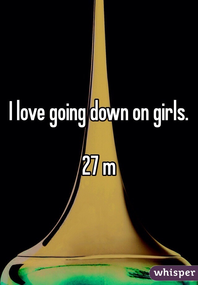 I love going down on girls. 

27 m