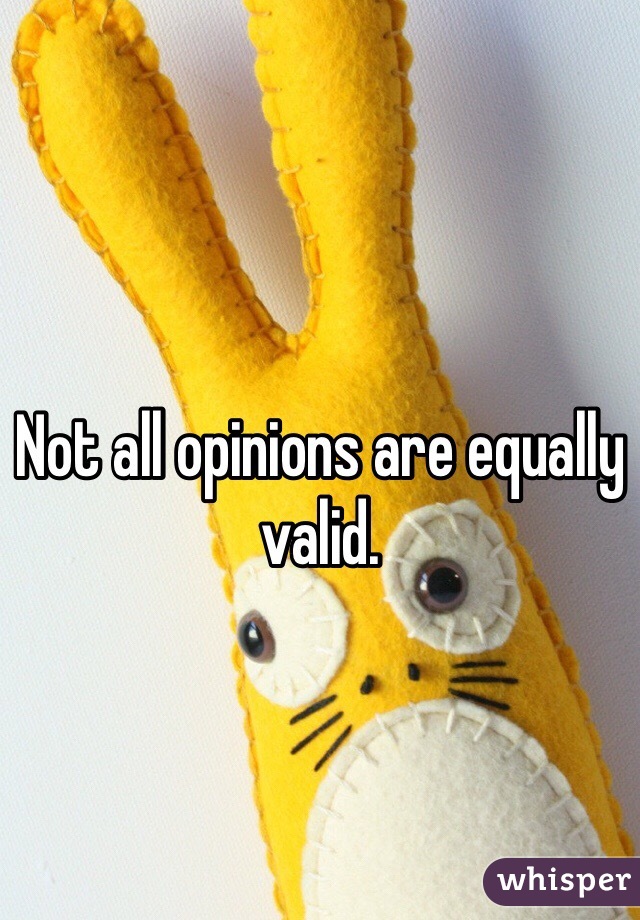 
Not all opinions are equally valid. 