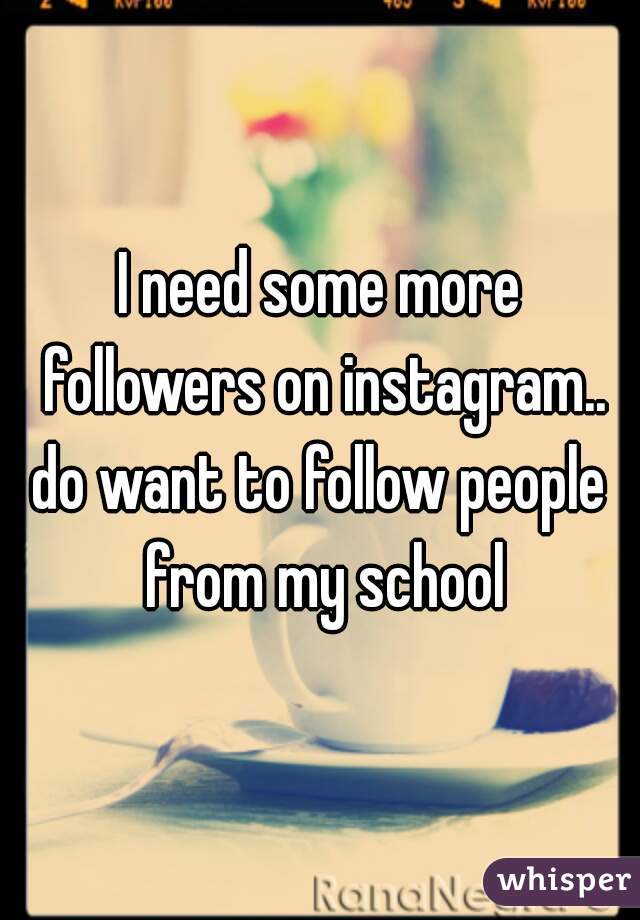 I need some more followers on instagram..
do want to follow people from my school