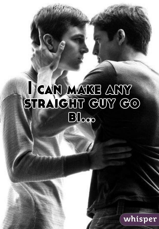 I can make any straight guy go bi...  