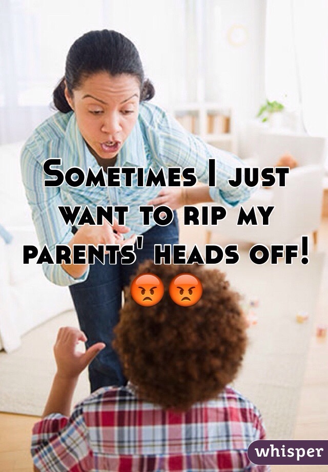 Sometimes I just want to rip my parents' heads off!😡😡