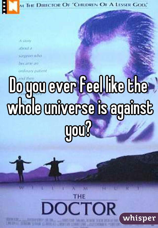 Do you ever feel like the whole universe is against you? 