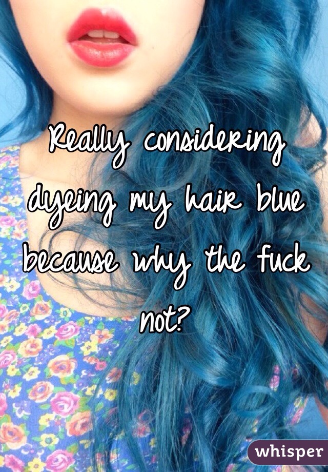 Really considering dyeing my hair blue because why the fuck not?