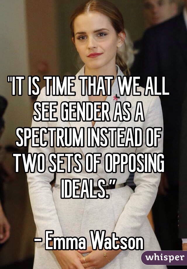 "IT IS TIME THAT WE ALL SEE GENDER AS A SPECTRUM INSTEAD OF TWO SETS OF OPPOSING IDEALS.”

- Emma Watson
