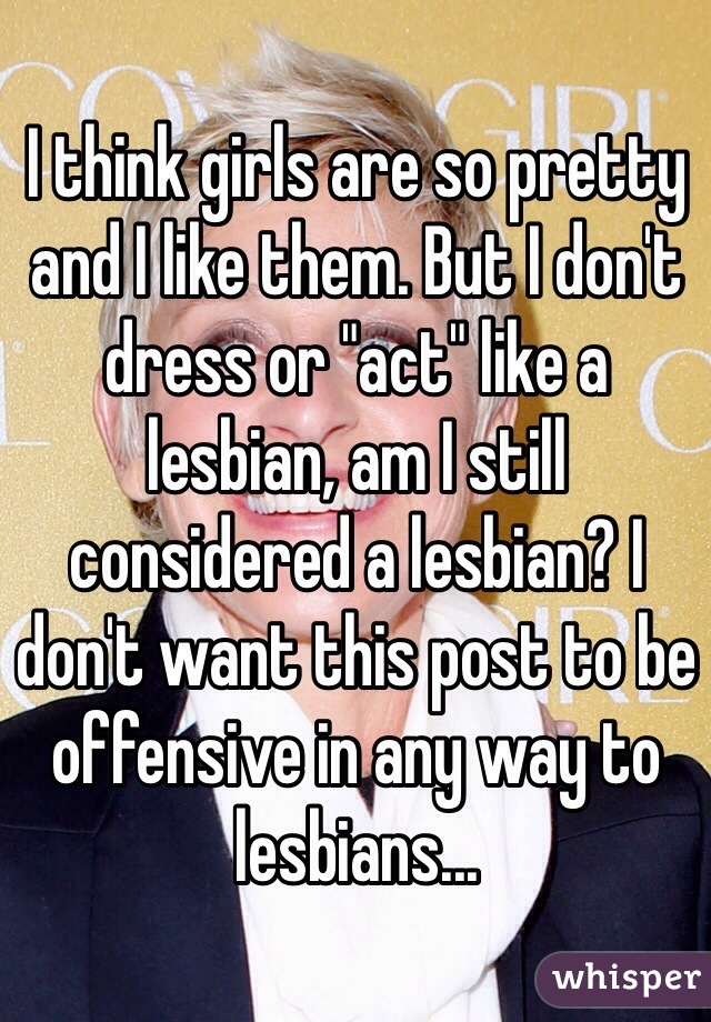 I think girls are so pretty and I like them. But I don't dress or "act" like a lesbian, am I still considered a lesbian? I don't want this post to be offensive in any way to lesbians...