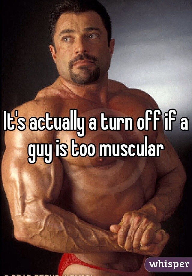 It's actually a turn off if a guy is too muscular