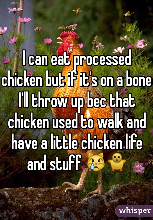 I can eat processed chicken but if it's on a bone I'll throw up bec that chicken used to walk and have a little chicken life and stuff 😿🐥