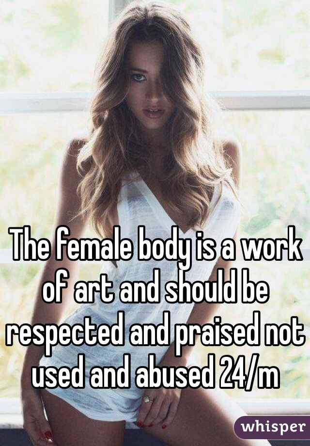 The female body is a work of art and should be respected and praised not used and abused 24/m