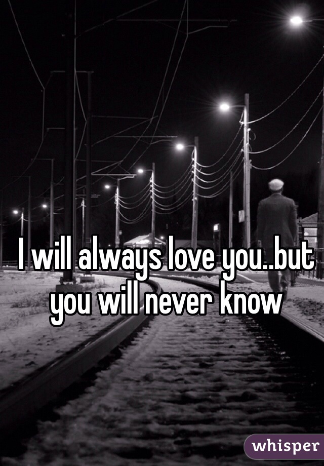 I will always love you..but you will never know