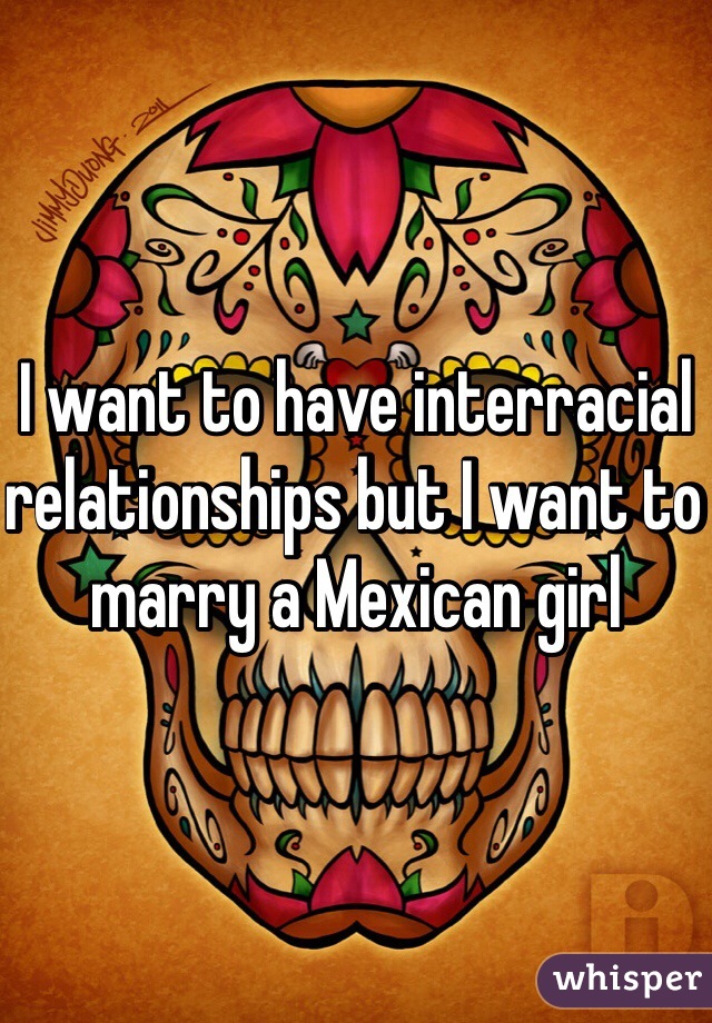 I want to have interracial relationships but I want to marry a Mexican girl 