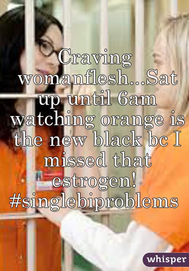 Craving womanflesh...Sat up until 6am watching orange is the new black bc I missed that estrogen! 
#singlebiproblems