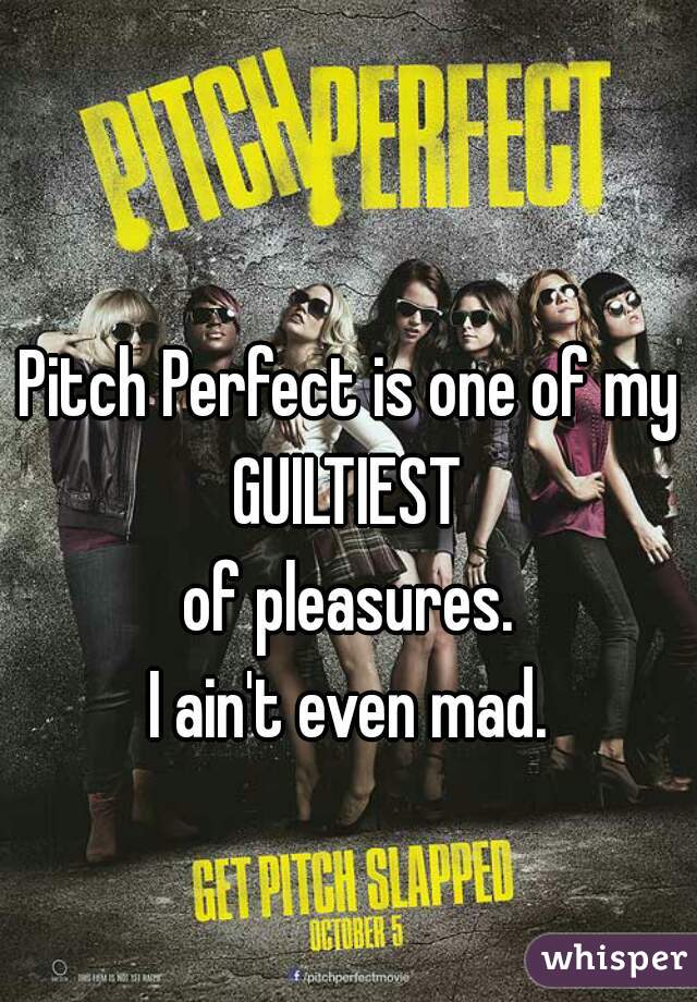 Pitch Perfect is one of my
GUILTIEST
of pleasures.
I ain't even mad.