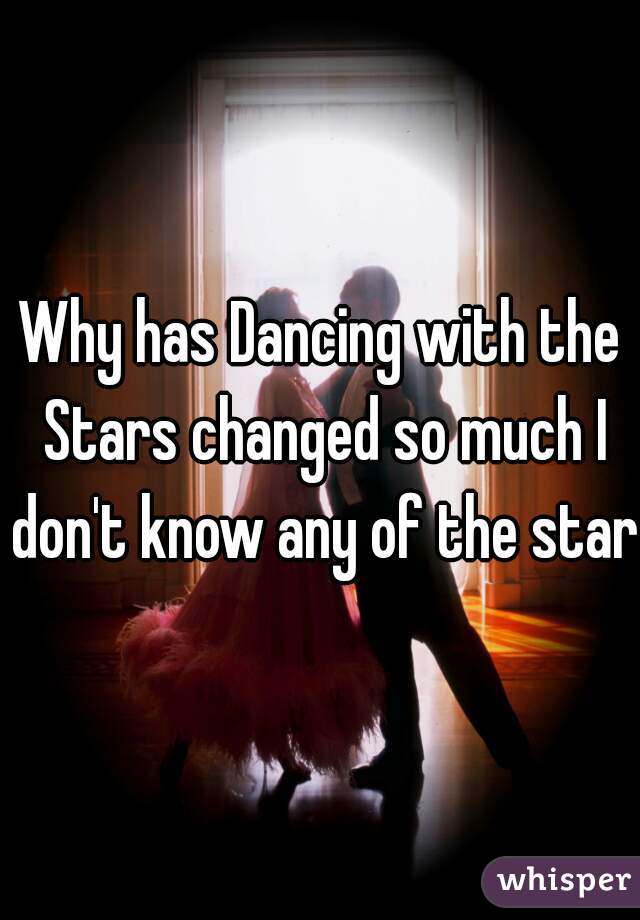 Why has Dancing with the Stars changed so much I don't know any of the stars
