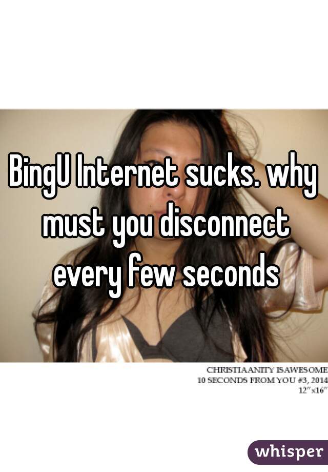 BingU Internet sucks. why must you disconnect every few seconds