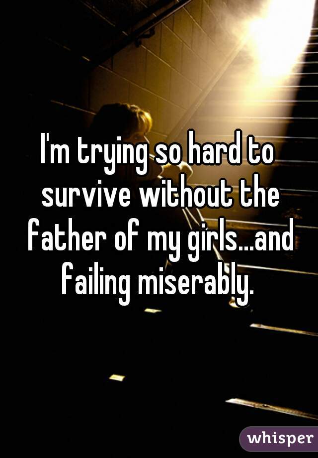 I'm trying so hard to survive without the father of my girls...and failing miserably. 