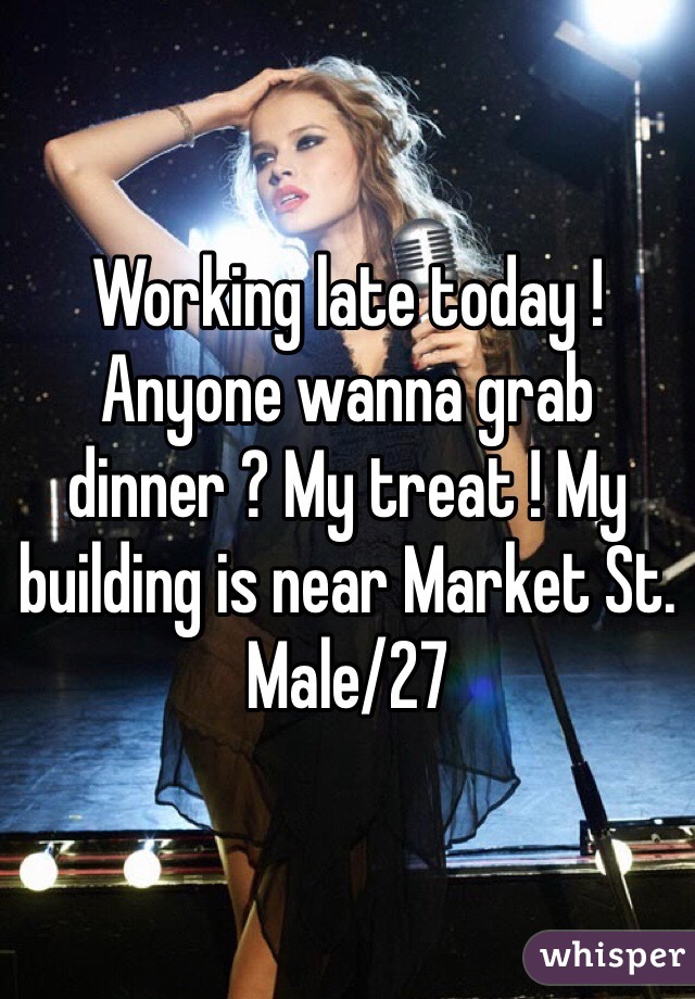 Working late today ! Anyone wanna grab dinner ? My treat ! My building is near Market St. Male/27