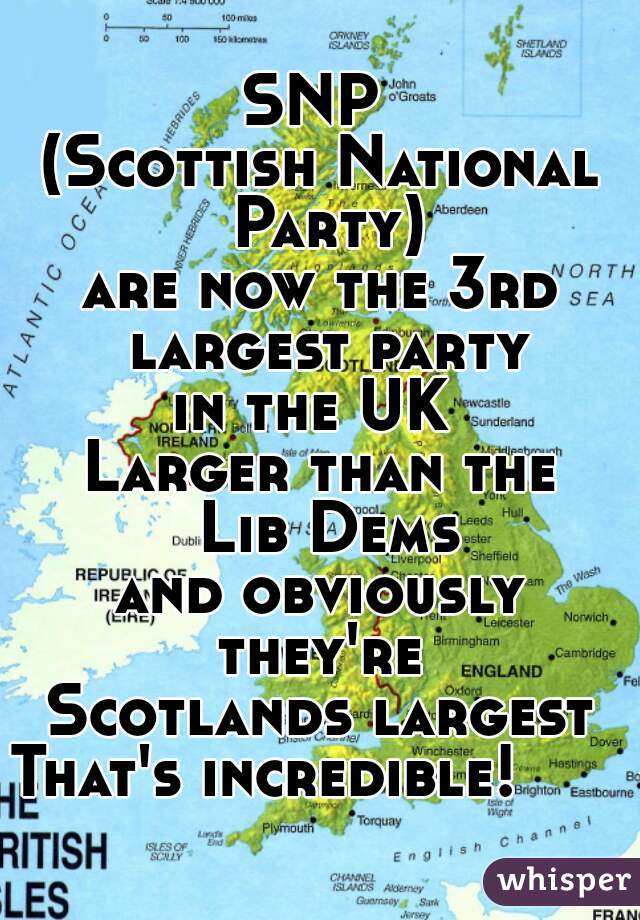 SNP 
(Scottish National Party)
are now the 3rd largest party
in the UK 
Larger than the
 Lib Dems
and obviously they're 
Scotlands largest
That's incredible!      