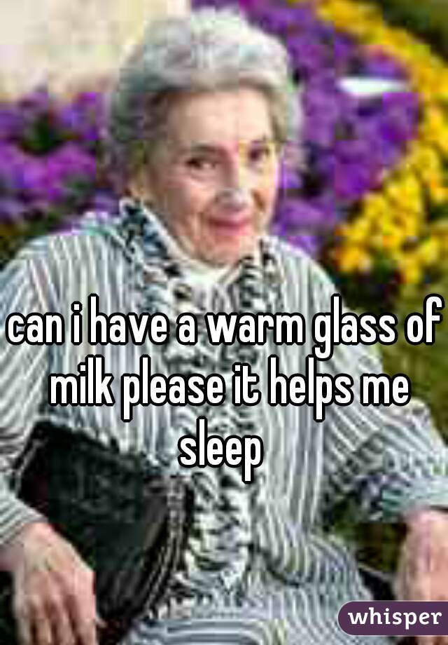 can i have a warm glass of milk please it helps me sleep  