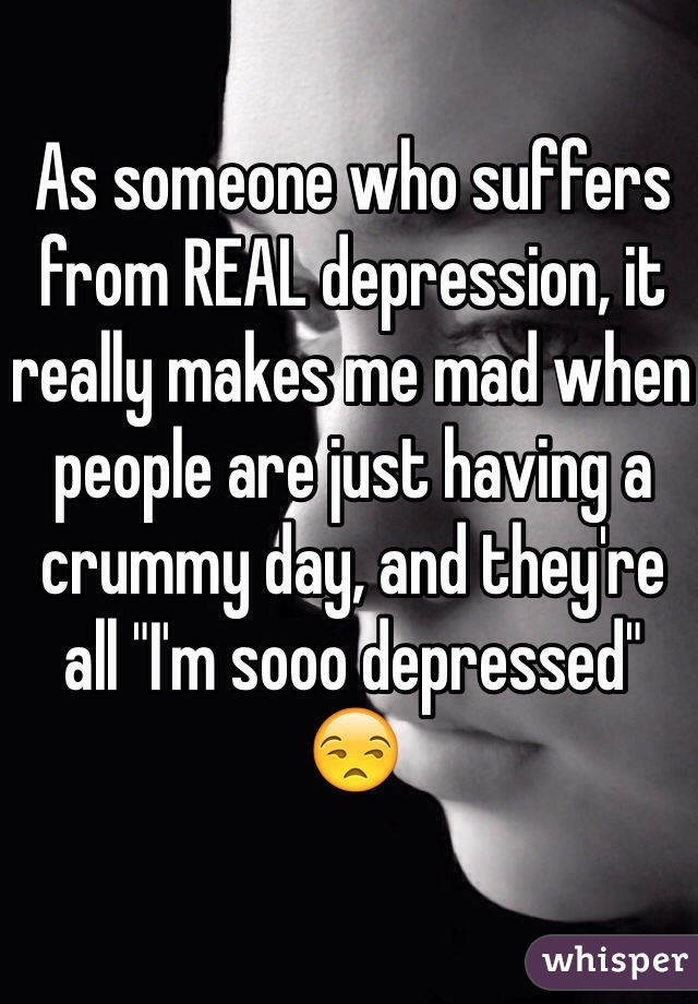 As someone who suffers from REAL depression, it really makes me mad when people are just having a crummy day, and they're all "I'm sooo depressed"
😒