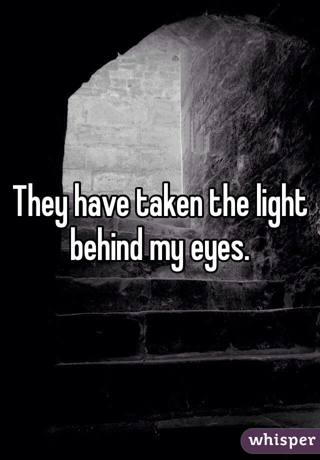 They have taken the light behind my eyes.