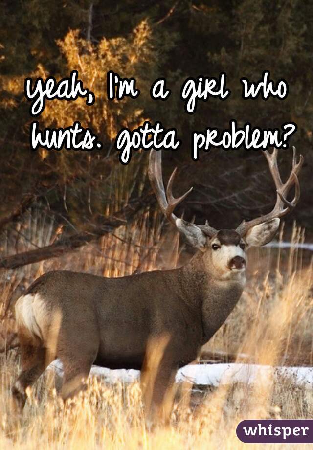 yeah, I'm a girl who hunts. gotta problem?
