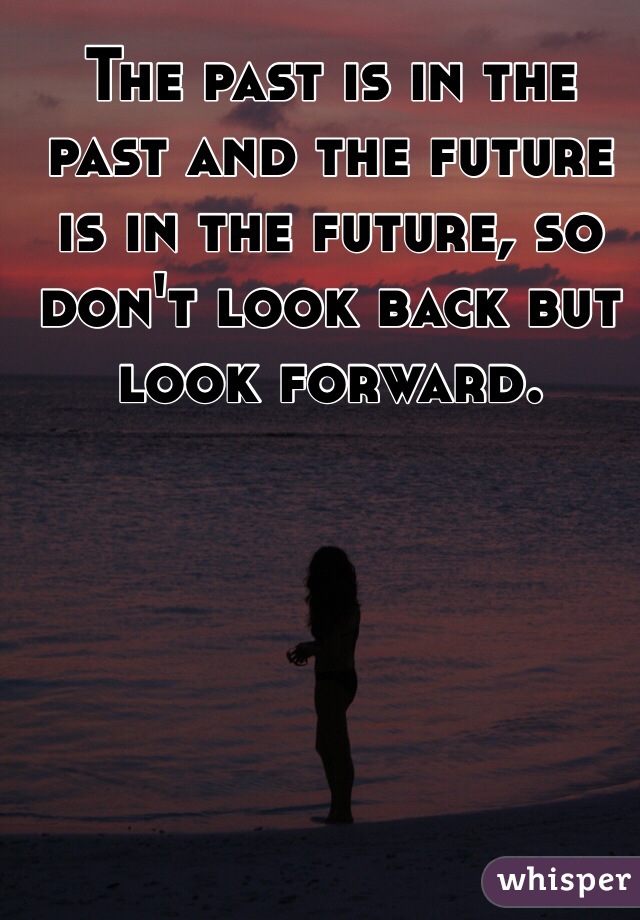 The past is in the past and the future is in the future, so don't look back but look forward.
